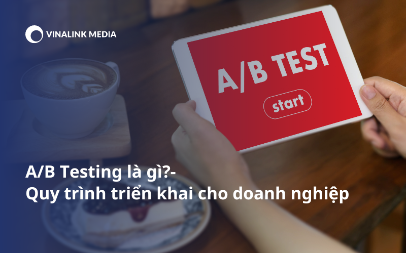 A/B Testing Là Gì? 7 Quy Trình Triển Khai A/B Testing Cho Doanh Nghiệp